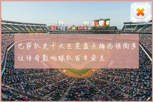 巴萨队史十大巨星盘点梅西领衔多位传奇影响球队百年荣光