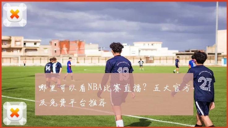 哪里可以看NBA比赛直播？五大官方及免费平台推荐
