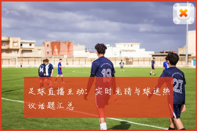 足球直播互动：实时竞猜与球迷热议话题汇总
