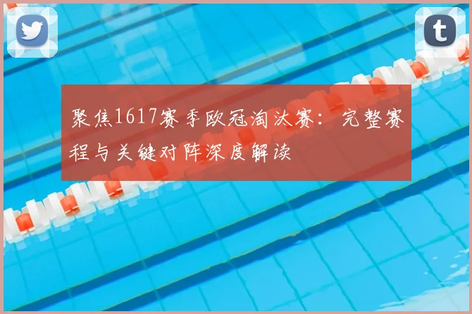 聚焦1617赛季欧冠淘汰赛：完整赛程与关键对阵深度解读
