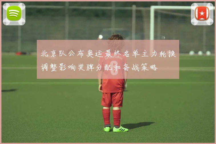 北京队公布奥运最终名单主力轮换调整影响奖牌分配和备战策略