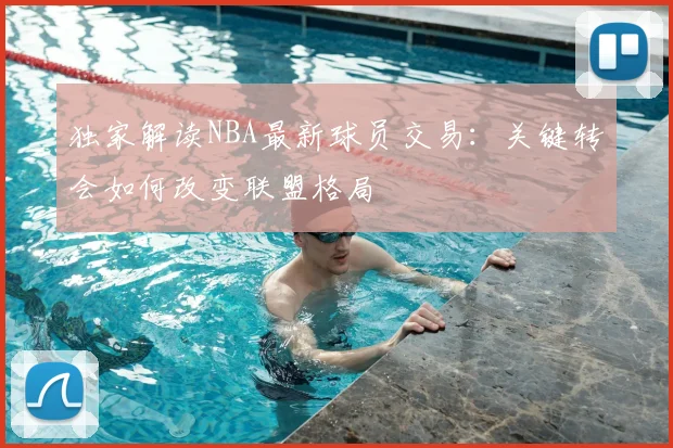 独家解读NBA最新球员交易：关键转会如何改变联盟格局