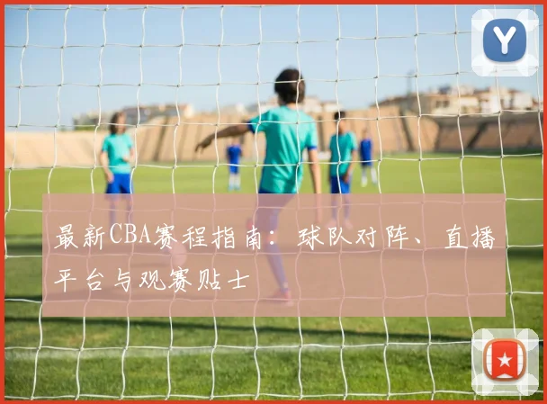 最新CBA赛程指南：球队对阵、直播平台与观赛贴士