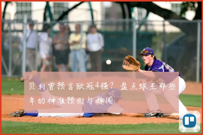 贝利曾预言欧冠4强？盘点球王那些年的神准预测与趣闻