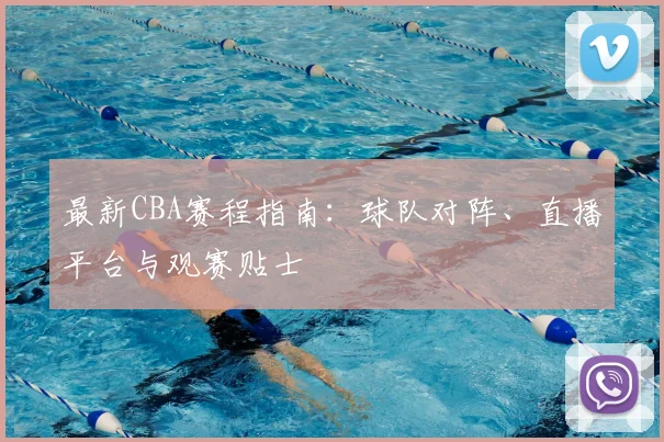 最新CBA赛程指南：球队对阵、直播平台与观赛贴士