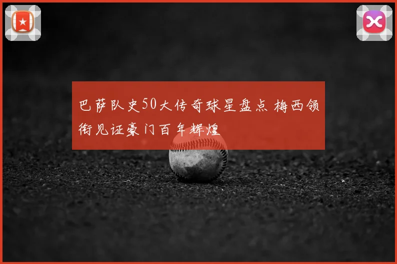 巴萨队史50大传奇球星盘点 梅西领衔见证豪门百年辉煌