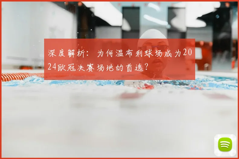 深度解析：为何温布利球场成为2024欧冠决赛场地的首选？