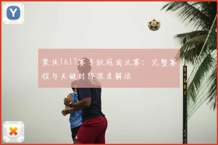 聚焦1617赛季欧冠淘汰赛：完整赛程与关键对阵深度解读