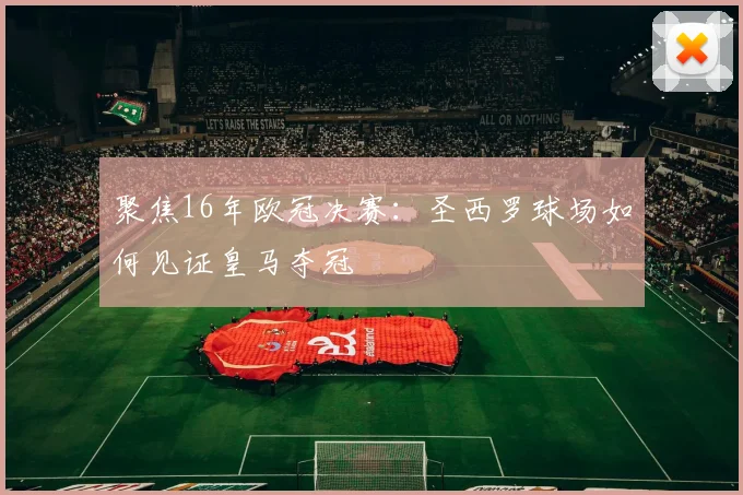 聚焦16年欧冠决赛：圣西罗球场如何见证皇马夺冠