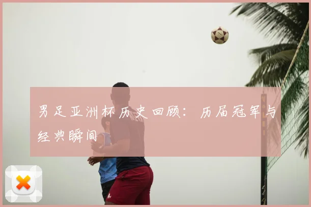 男足亚洲杯历史回顾：历届冠军与经典瞬间