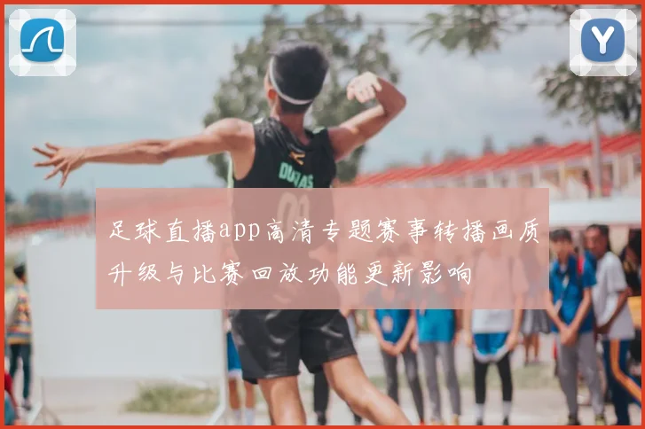 足球直播app高清专题赛事转播画质升级与比赛回放功能更新影响