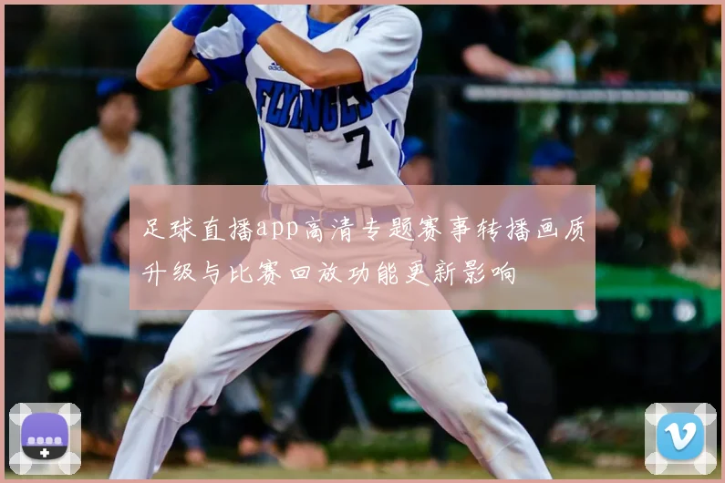 足球直播app高清专题赛事转播画质升级与比赛回放功能更新影响