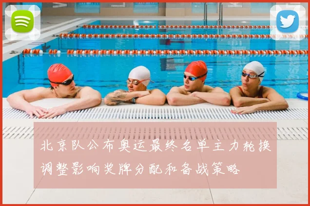 北京队公布奥运最终名单主力轮换调整影响奖牌分配和备战策略
