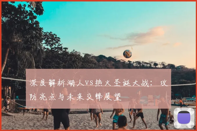 深度解析湖人vs热火圣诞大战：攻防亮点与未来交锋展望