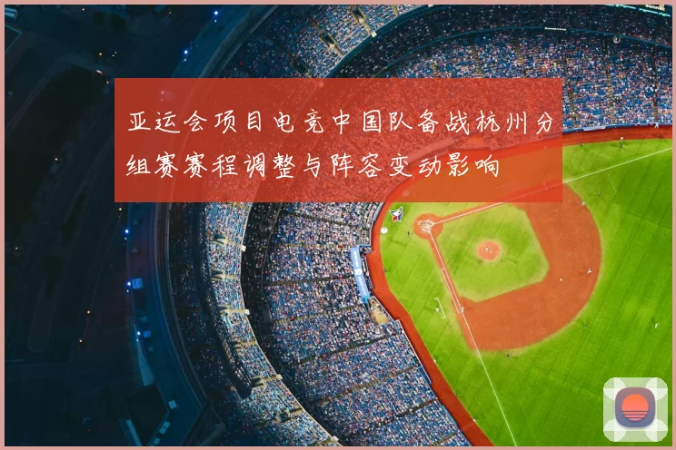 亚运会项目电竞中国队备战杭州分组赛赛程调整与阵容变动影响