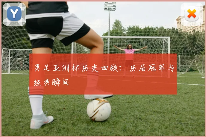 男足亚洲杯历史回顾：历届冠军与经典瞬间