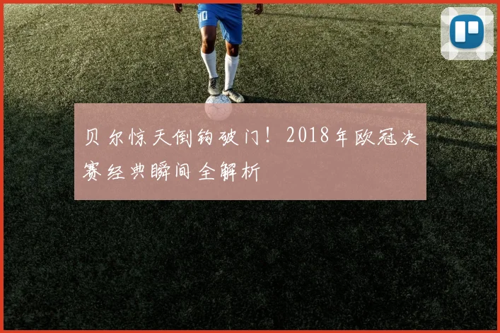 贝尔惊天倒钩破门！2018年欧冠决赛经典瞬间全解析