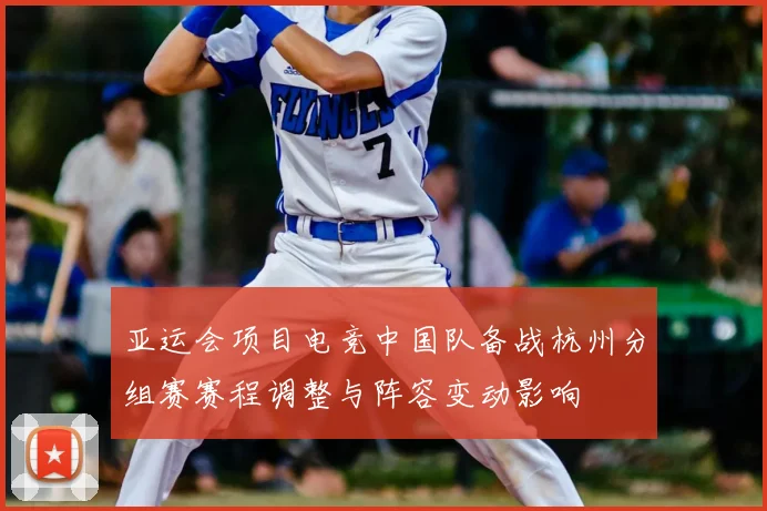 亚运会项目电竞中国队备战杭州分组赛赛程调整与阵容变动影响